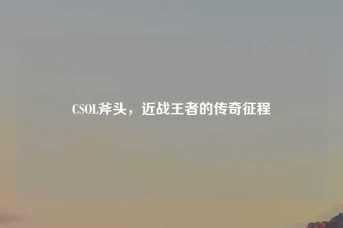 CSOL斧头，近战王者的传奇征程