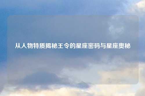从人物特质揭秘王令的星座密码与星座奥秘
