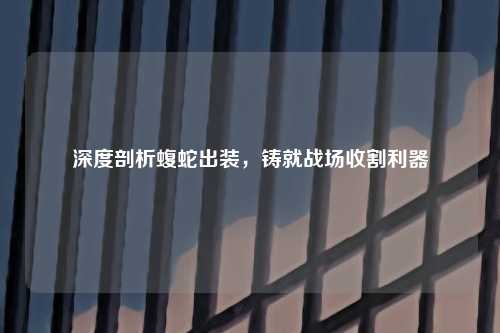 深度剖析蝮蛇出装，铸就战场收割利器