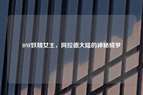 DNF妖精女王，阿拉德大陆的神秘绮梦