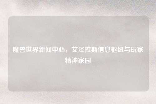 魔兽世界新闻中心，艾泽拉斯信息枢纽与玩家精神家园