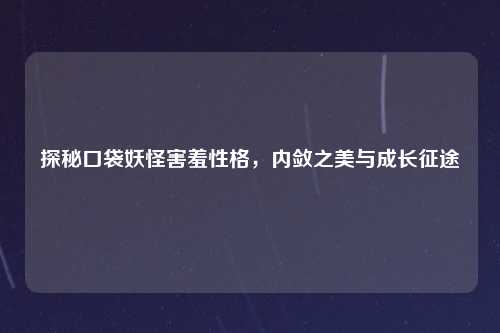 探秘口袋妖怪害羞性格，内敛之美与成长征途
