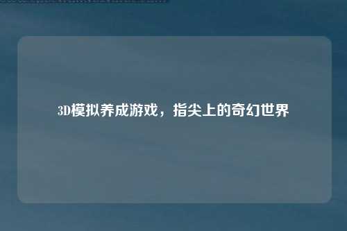 3D模拟养成游戏，指尖上的奇幻世界