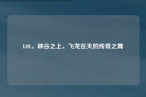 LOL，峡谷之上，飞龙在天的传奇之舞