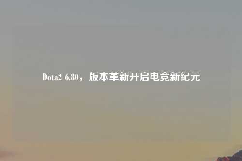Dota2 6.80，版本革新开启电竞新纪元
