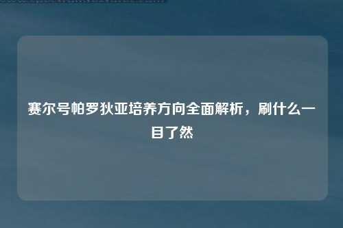 赛尔号帕罗狄亚培养方向全面解析，刷什么一目了然