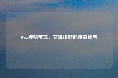 Wow神秘宝珠，艾泽拉斯的传奇秘宝