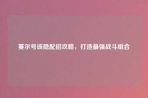 赛尔号该隐配招攻略,打造最强战斗组合