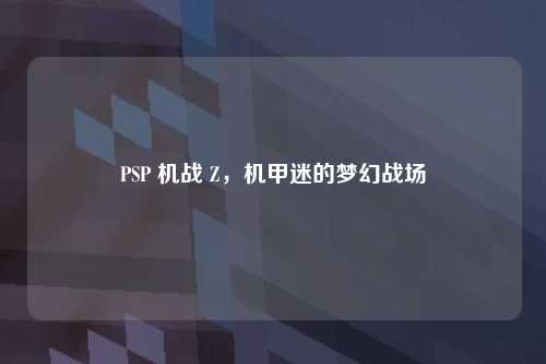 PSP 机战 Z,机甲迷的梦幻战场