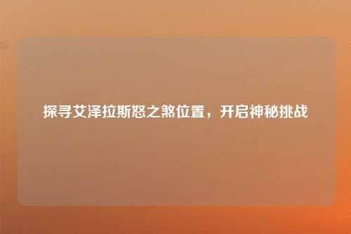 探寻艾泽拉斯怒之煞位置，开启神秘挑战