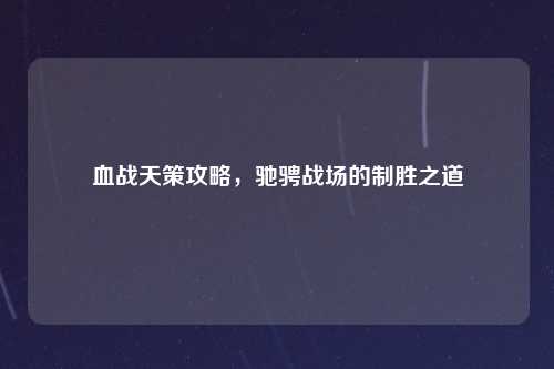 血战天策攻略，驰骋战场的制胜之道