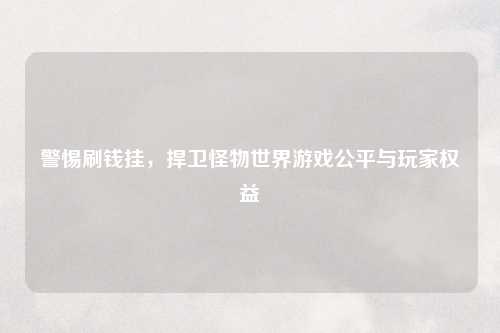 警惕刷钱挂，捍卫怪物世界游戏公平与玩家权益