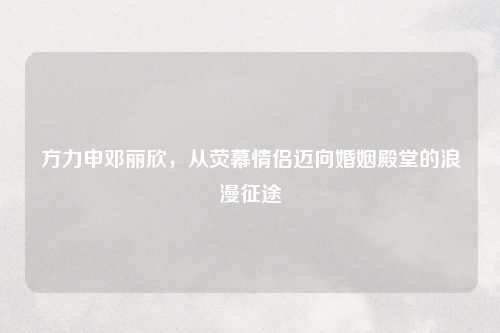 方力申邓丽欣，从荧幕情侣迈向婚姻殿堂的浪漫征途