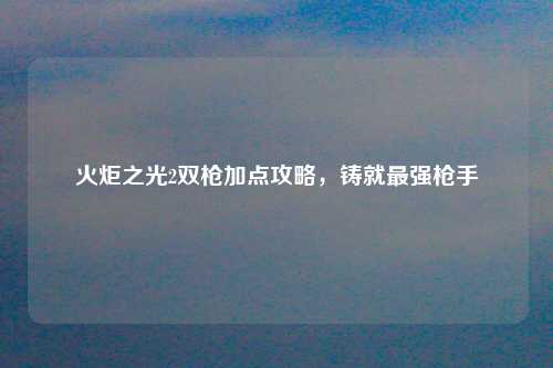 火炬之光2双枪加点攻略，铸就最强枪手