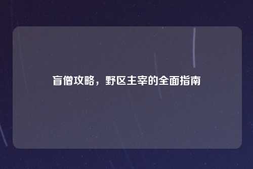 盲僧攻略，野区主宰的全面指南