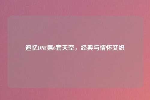 追忆DNF第6套天空，经典与情怀交织