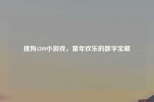 搜狗4399小游戏，童年欢乐的数字宝藏