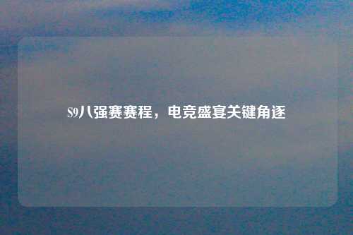 S9八强赛赛程，电竞盛宴关键角逐