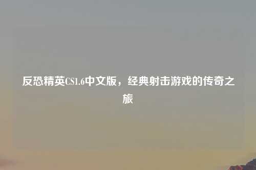 反恐精英CS1.6中文版，经典射击游戏的传奇之旅