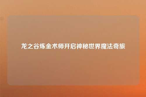 龙之谷炼金术师开启神秘世界魔法奇旅