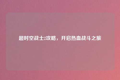 超时空战士2攻略，开启热血战斗之旅