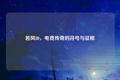 若风ID，电竞传奇的符号与征程