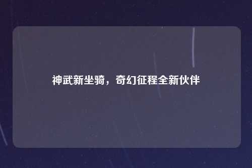 神武新坐骑，奇幻征程全新伙伴