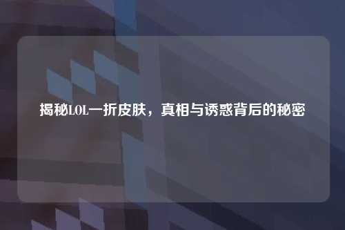 揭秘LOL一折皮肤，真相与诱惑背后的秘密