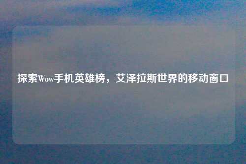 探索Wow手机英雄榜,艾泽拉斯世界的移动窗口