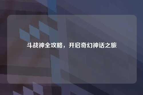 斗战神全攻略，开启奇幻神话之旅